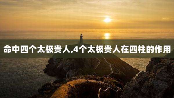 命中四个太极贵人,4个太极贵人在四柱的作用