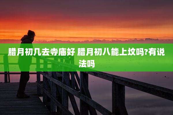腊月初几去寺庙好 腊月初八能上坟吗?有说法吗