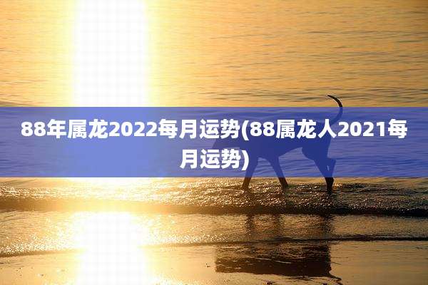 88年属龙2022每月运势(88属龙人2021每月运势)