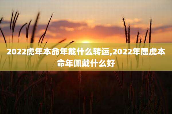 2022虎年本命年戴什么转运,2022年属虎本命年佩戴什么好