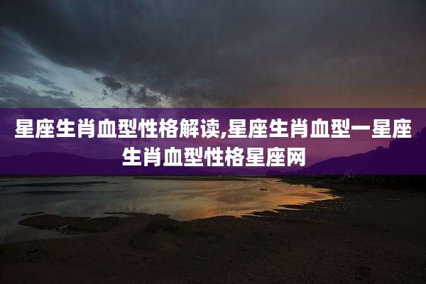 星座生肖血型性格解读,星座生肖血型一星座生肖血型性格星座网