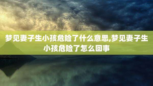 梦见妻子生小孩危险了什么意思,梦见妻子生小孩危险了怎么回事