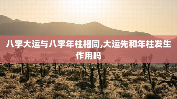 八字大运与八字年柱相同,大运先和年柱发生作用吗