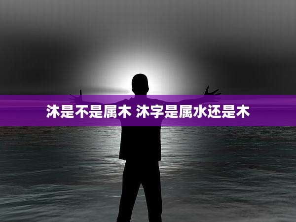 沐是不是属木 沐字是属水还是木