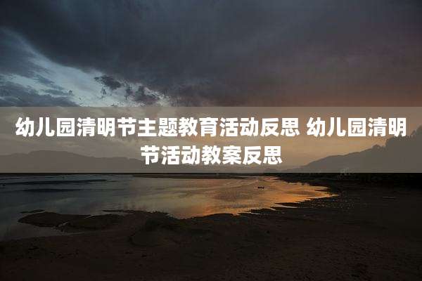 幼儿园清明节主题教育活动反思 幼儿园清明节活动教案反思