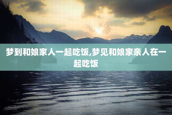 梦到和娘家人一起吃饭,梦见和娘家亲人在一起吃饭