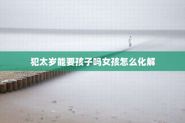 犯太岁能要孩子吗女孩怎么化解