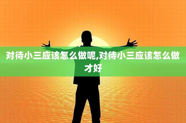 对待小三应该怎么做呢,对待小三应该怎么做才好