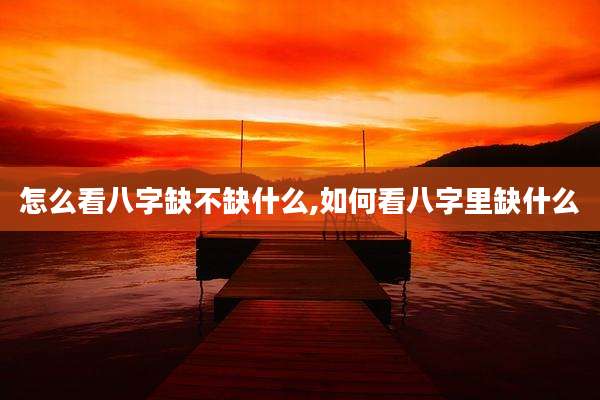 怎么看八字缺不缺什么,如何看八字里缺什么