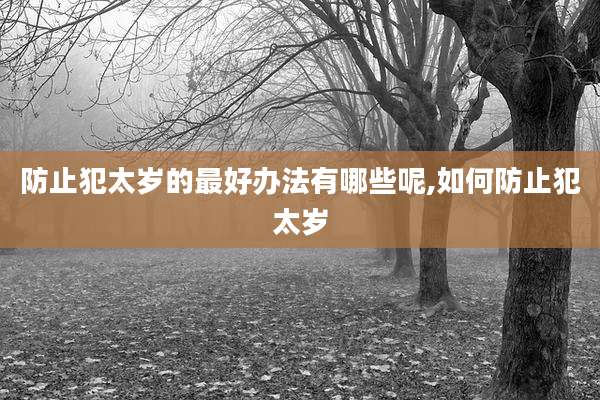 防止犯太岁的最好办法有哪些呢,如何防止犯太岁