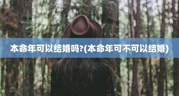 本命年可以结婚吗?(本命年可不可以结婚)