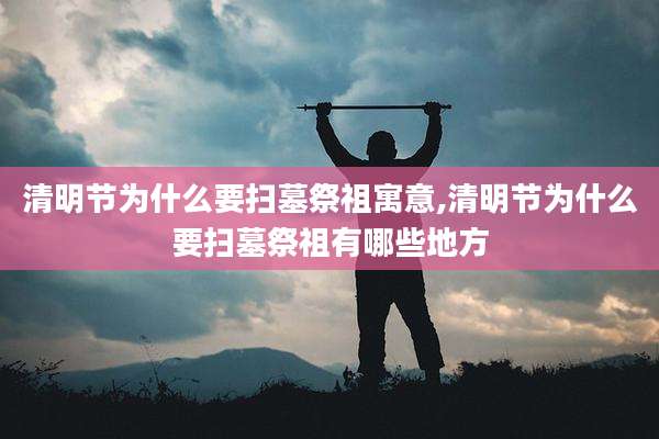 清明节为什么要扫墓祭祖寓意,清明节为什么要扫墓祭祖有哪些地方