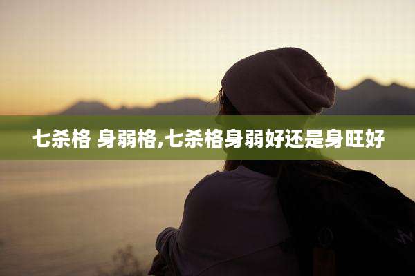 七杀格 身弱格,七杀格身弱好还是身旺好