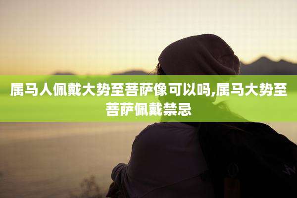 属马人佩戴大势至菩萨像可以吗,属马大势至菩萨佩戴禁忌