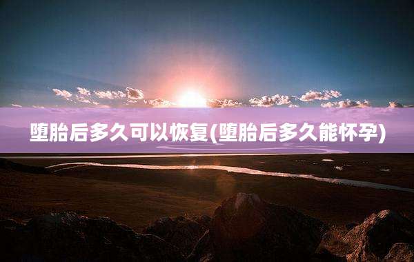 堕胎后多久可以恢复(堕胎后多久能怀孕)