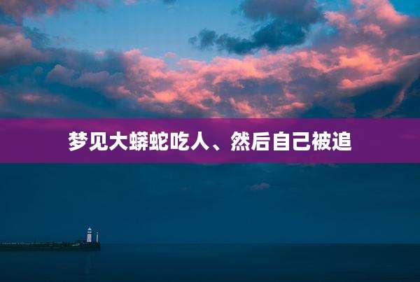 梦见大蟒蛇吃人、然后自己被追