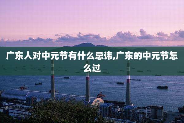 广东人对中元节有什么忌讳,广东的中元节怎么过