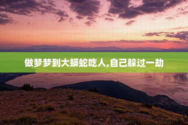 做梦梦到大蟒蛇吃人,自己躲过一劫
