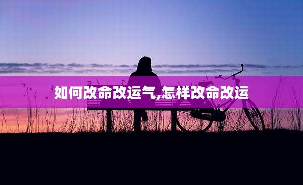 如何改命改运气,怎样改命改运