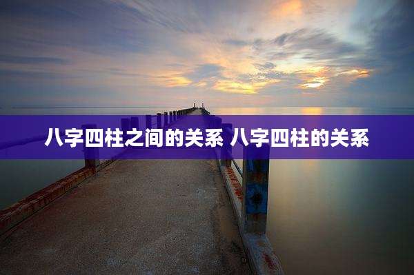 八字四柱之间的关系 八字四柱的关系