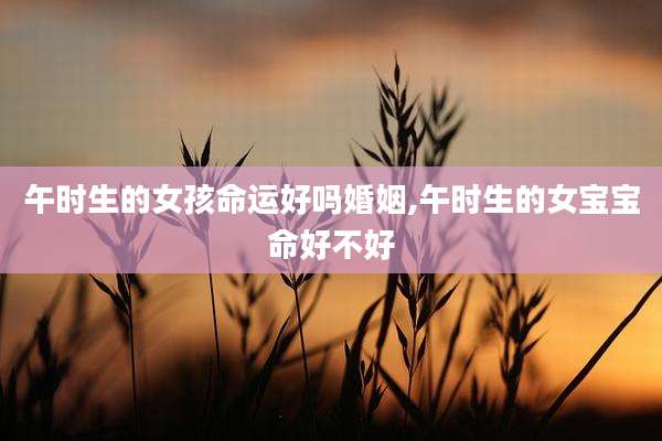 午时生的女孩命运好吗婚姻,午时生的女宝宝命好不好