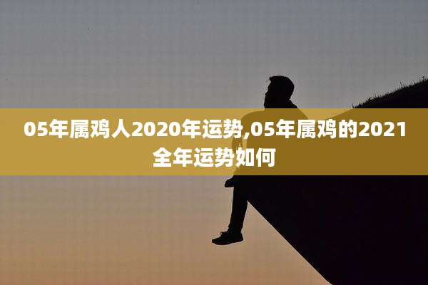 05年属鸡人2020年运势,05年属鸡的2021全年运势如何