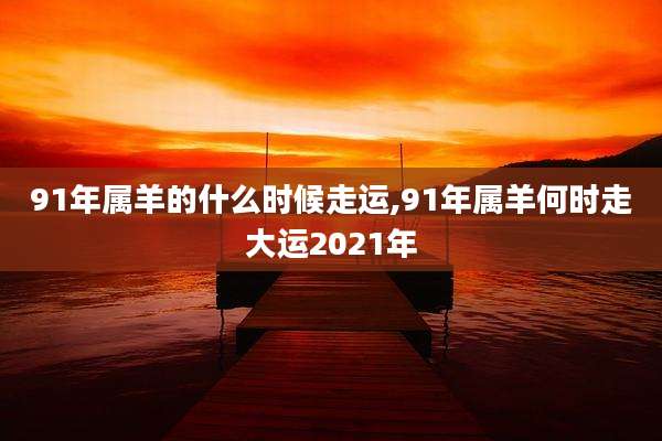 91年属羊的什么时候走运,91年属羊何时走大运2021年