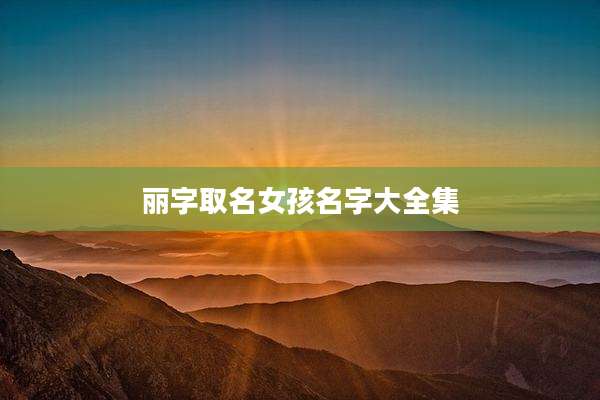 丽字取名女孩名字大全集
