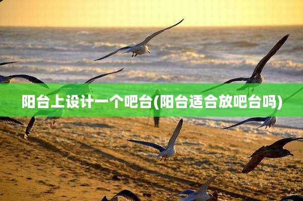 阳台上设计一个吧台(阳台适合放吧台吗)