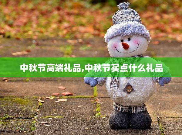 中秋节高端礼品,中秋节买点什么礼品