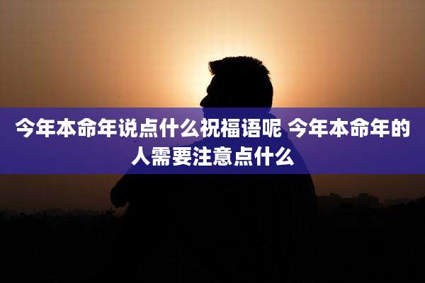 今年本命年说点什么祝福语呢 今年本命年的人需要注意点什么