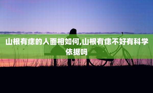 山根有痣的人面相如何,山根有痣不好有科学依据吗