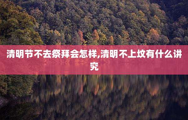 清明节不去祭拜会怎样,清明不上坟有什么讲究
