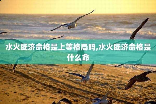 水火既济命格是上等格局吗,水火既济命格是什么命