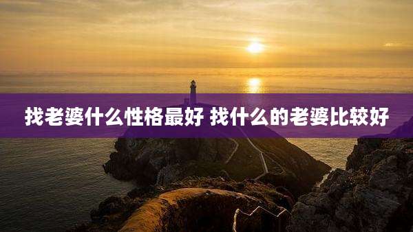找老婆什么性格最好 找什么的老婆比较好