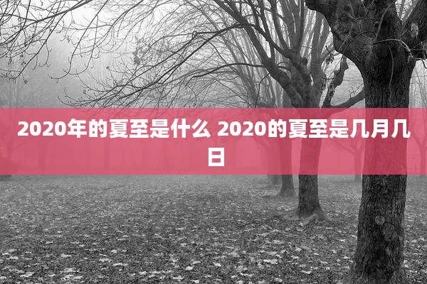 2020年的夏至是什么 2020的夏至是几月几日