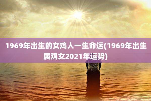 1969年出生的女鸡人一生命运(1969年出生属鸡女2021年运势)