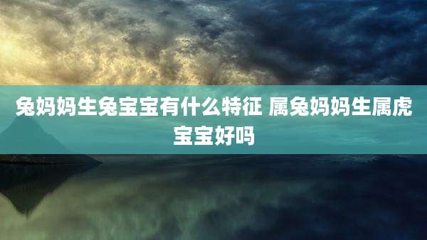兔妈妈生兔宝宝有什么特征 属兔妈妈生属虎宝宝好吗