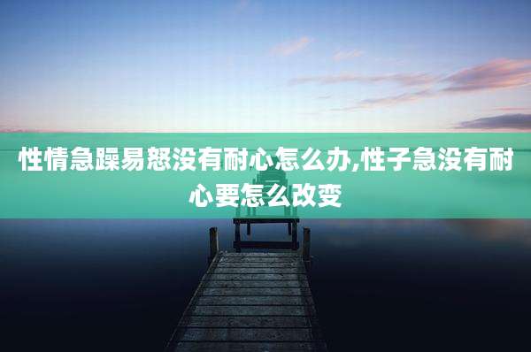 性情急躁易怒没有耐心怎么办,性子急没有耐心要怎么改变