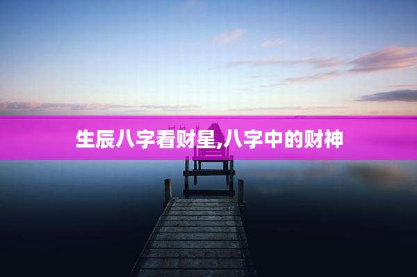 生辰八字看财星,八字中的财神