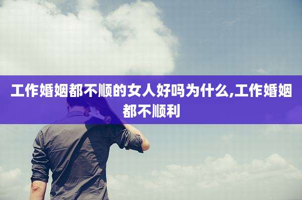 工作婚姻都不顺的女人好吗为什么,工作婚姻都不顺利