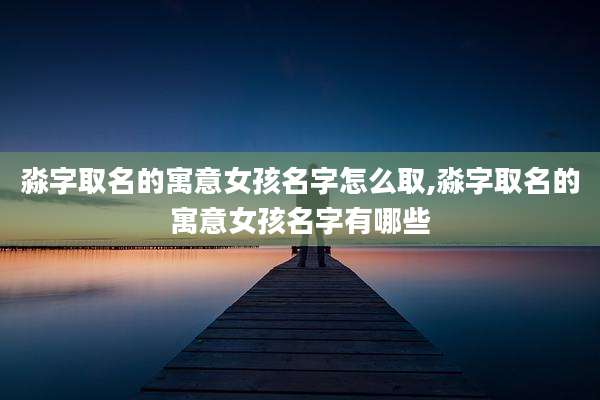 淼字取名的寓意女孩名字怎么取,淼字取名的寓意女孩名字有哪些