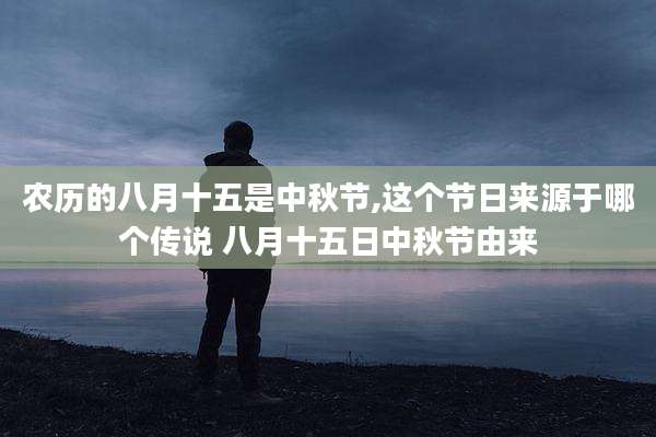农历的八月十五是中秋节,这个节日来源于哪个传说 八月十五日中秋节由来