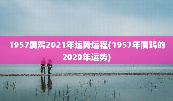 1957属鸡2021年运势运程(1957年属鸡的2020年运势)