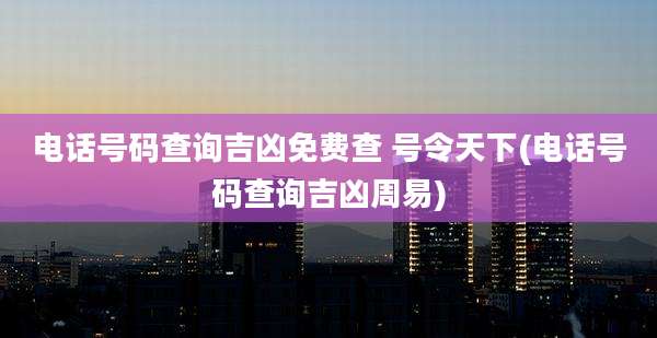 电话号码查询吉凶免费查 号令天下(电话号码查询吉凶周易)