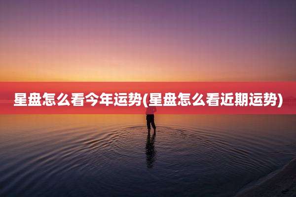星盘怎么看今年运势(星盘怎么看近期运势)