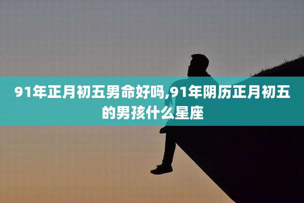 91年正月初五男命好吗,91年阴历正月初五的男孩什么星座
