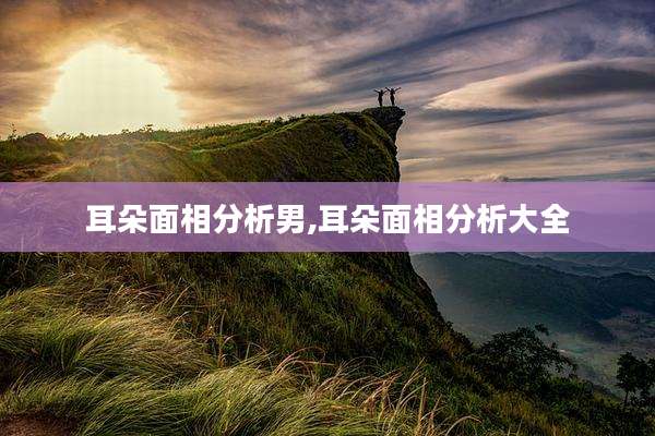 耳朵面相分析男,耳朵面相分析大全