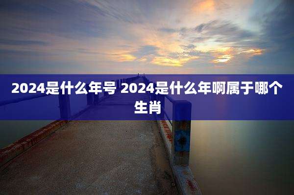 2024是什么年号 2024是什么年啊属于哪个生肖
