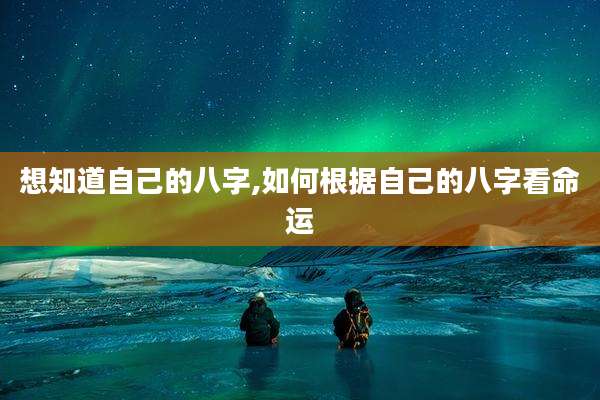 想知道自己的八字,如何根据自己的八字看命运